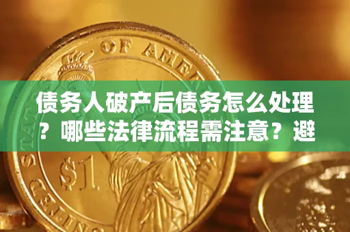 北京债务人破产后债务怎么处理？哪些法律流程需注意？避免踩坑指南