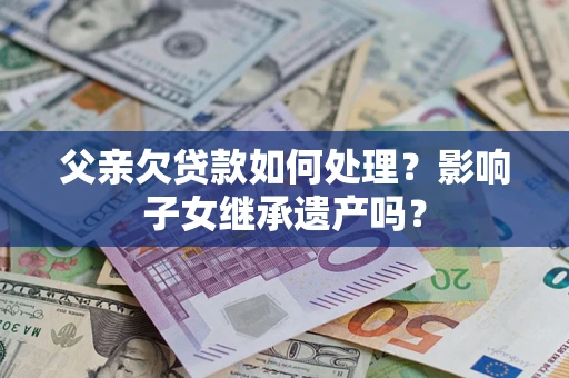 北京父亲欠贷款如何处理?影响子女继承遗产吗? 北京父亲欠贷款如何处理?影响子女继承遗产吗?