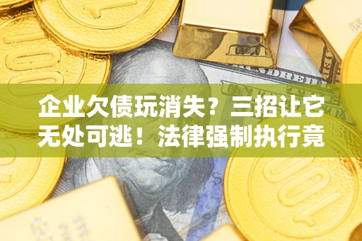 北京企业欠债玩消失？三招让它无处可逃！法律强制执行竟比讨债公司还狠？